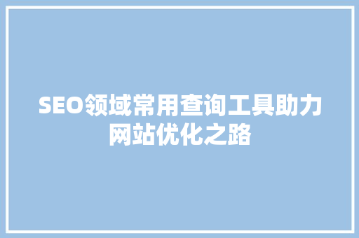 SEO领域常用查询工具助力网站优化之路