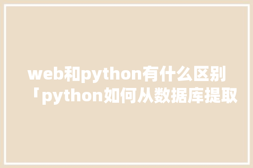 web和python有什么区别「python如何从数据库提取数据」 web和python有什么区别「python如何从数据库提取数据」 SEO教程