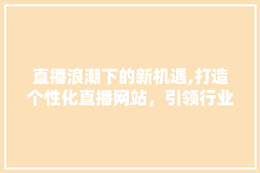 直播浪潮下的新机遇,打造个性化直播网站，引领行业未来