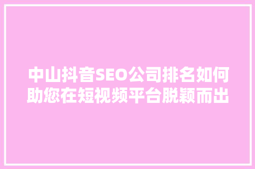 中山抖音SEO公司排名如何助您在短视频平台脱颖而出