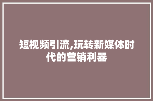 短视频引流,玩转新媒体时代的营销利器