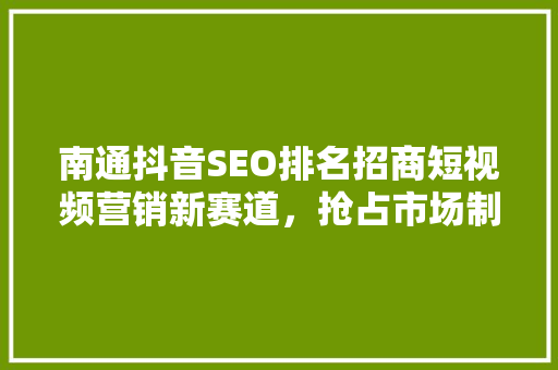 南通抖音SEO排名招商短视频营销新赛道，抢占市场制高点
