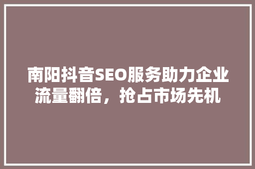 南阳抖音SEO服务助力企业流量翻倍，抢占市场先机 建站教程