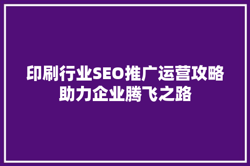 印刷行业SEO推广运营攻略助力企业腾飞之路