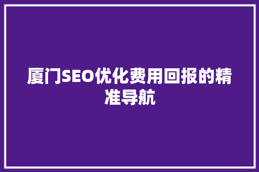 厦门SEO优化费用回报的精准导航