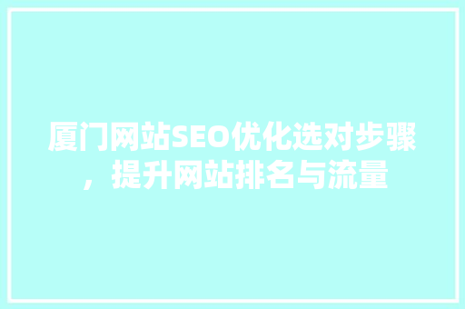 厦门网站SEO优化选对步骤，提升网站排名与流量