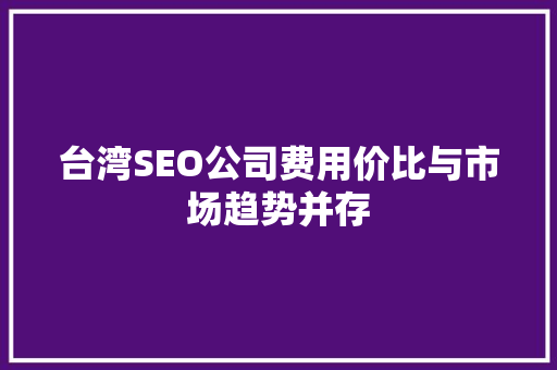 台湾SEO公司费用价比与市场趋势并存