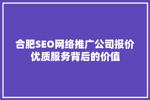 合肥SEO网络推广公司报价优质服务背后的价值