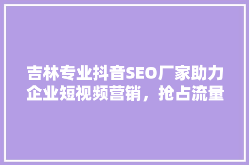 吉林专业抖音SEO厂家助力企业短视频营销，抢占流量高地