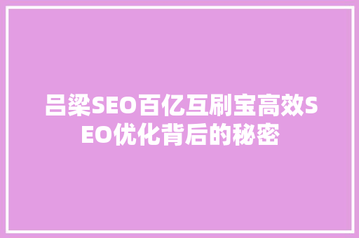 吕梁SEO百亿互刷宝高效SEO优化背后的秘密 Web前端