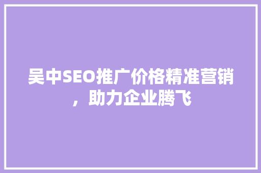吴中SEO推广价格精准营销，助力企业腾飞