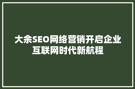 大余SEO网络营销开启企业互联网时代新航程