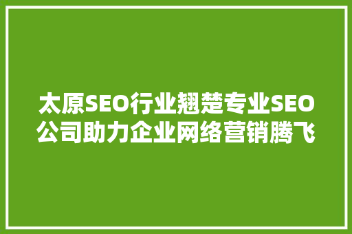 太原SEO行业翘楚专业SEO公司助力企业网络营销腾飞