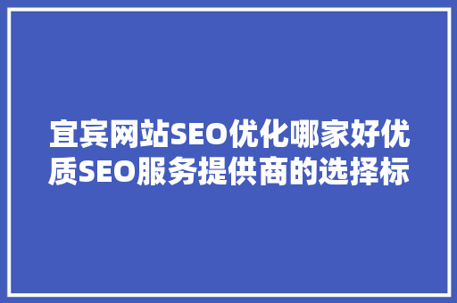 宜宾网站SEO优化哪家好优质SEO服务提供商的选择标准