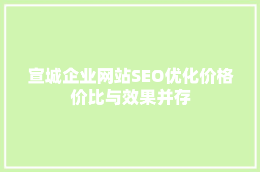 宣城企业网站SEO优化价格价比与效果并存