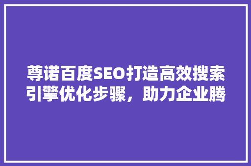 尊诺百度SEO打造高效搜索引擎优化步骤，助力企业腾飞