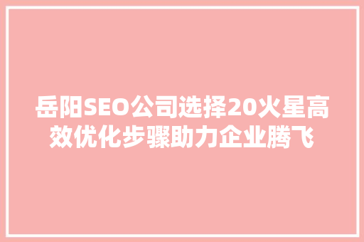 岳阳SEO公司选择20火星高效优化步骤助力企业腾飞
