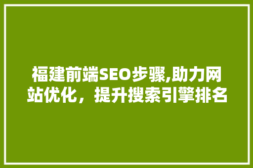福建前端SEO步骤,助力网站优化，提升搜索引擎排名