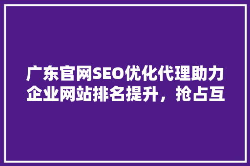 广东官网SEO优化代理助力企业网站排名提升，抢占互联网市场先机 SEO教程
