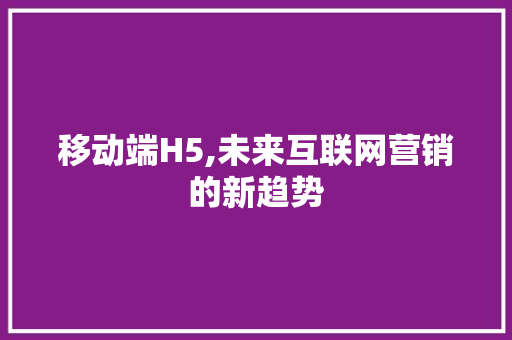 移动端H5,未来互联网营销的新趋势