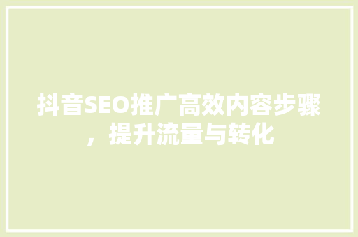 抖音SEO推广高效内容步骤，提升流量与转化