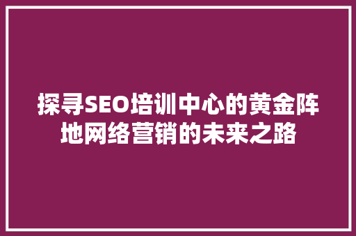 探寻SEO培训中心的黄金阵地网络营销的未来之路