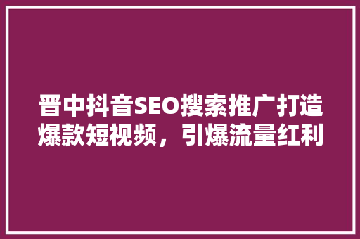 晋中抖音SEO搜索推广打造爆款短视频，引爆流量红利