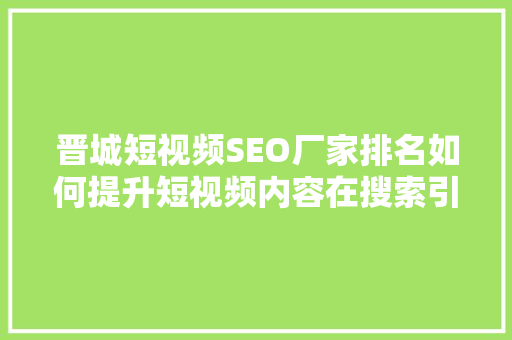 晋城短视频SEO厂家排名如何提升短视频内容在搜索引擎中的曝光率
