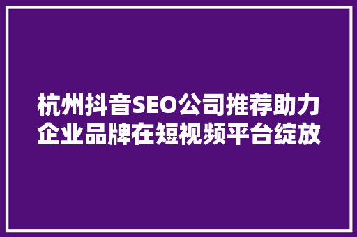 杭州抖音SEO公司推荐助力企业品牌在短视频平台绽放光彩