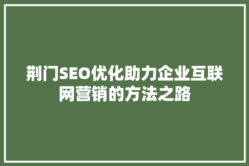 荆门SEO优化助力企业互联网营销的方法之路 Web前端
