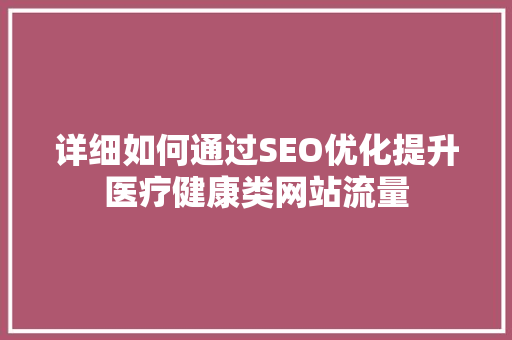 详细如何通过SEO优化提升医疗健康类网站流量 SEO教程
