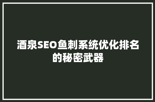 酒泉SEO鱼刺系统优化排名的秘密武器