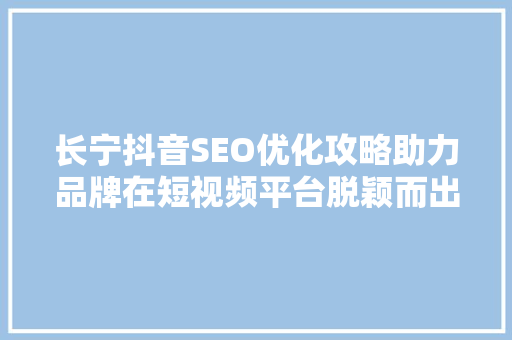 长宁抖音SEO优化攻略助力品牌在短视频平台脱颖而出
