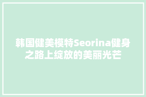 韩国健美模特Seorina健身之路上绽放的美丽光芒