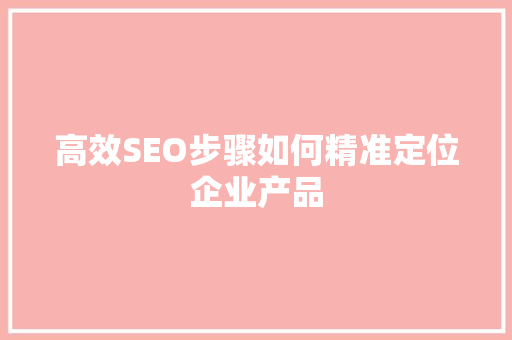 高效SEO步骤如何精准定位企业产品