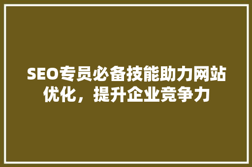 SEO专员必备技能助力网站优化，提升企业竞争力