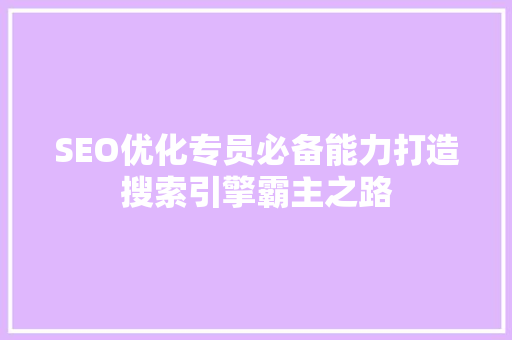 SEO优化专员必备能力打造搜索引擎霸主之路