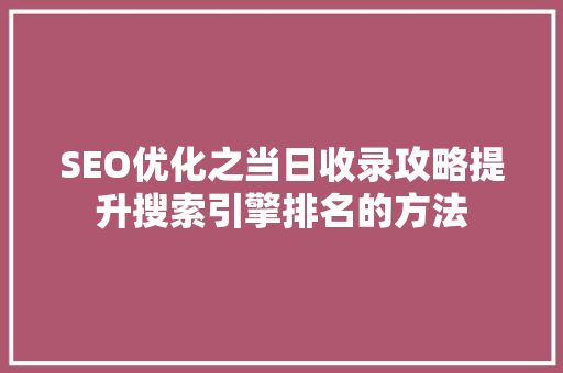 SEO优化之当日收录攻略提升搜索引擎排名的方法