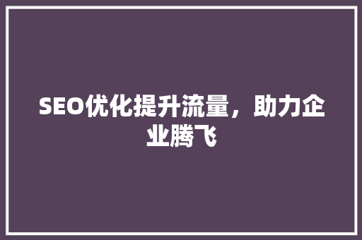 SEO优化提升流量，助力企业腾飞