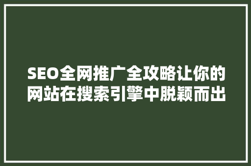 SEO全网推广全攻略让你的网站在搜索引擎中脱颖而出