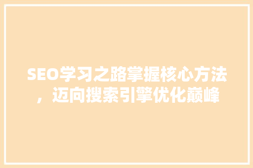 SEO学习之路掌握核心方法，迈向搜索引擎优化巅峰 Web前端