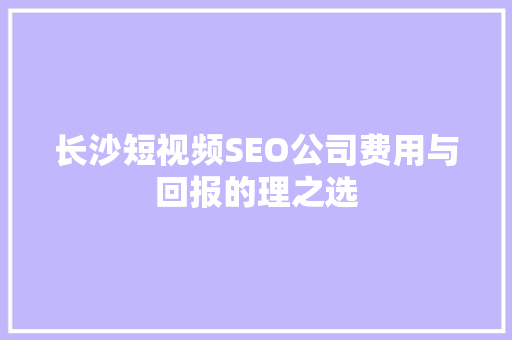 长沙短视频SEO公司费用与回报的理之选