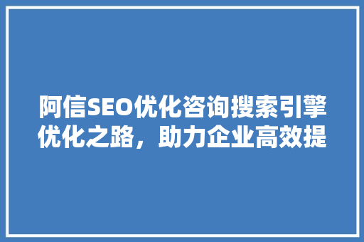 阿信SEO优化咨询搜索引擎优化之路，助力企业高效提升网站排名