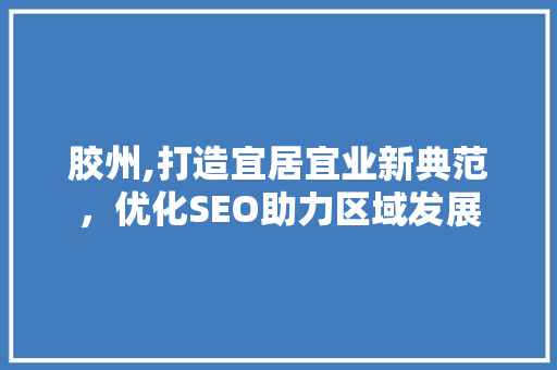 胶州,打造宜居宜业新典范，优化SEO助力区域发展