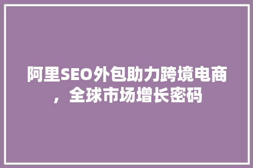 阿里SEO外包助力跨境电商，全球市场增长密码