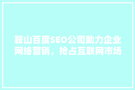 鞍山百度SEO公司助力企业网络营销，抢占互联网市场先机