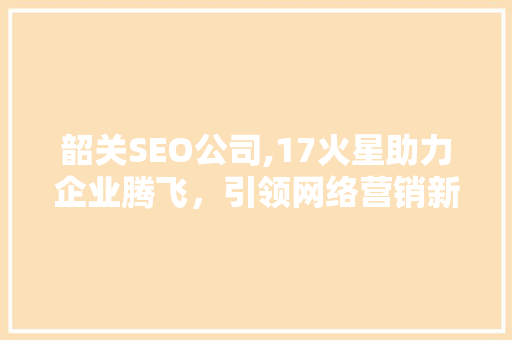 韶关SEO公司,17火星助力企业腾飞，引领网络营销新潮流 友链在线