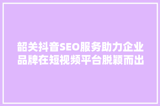 韶关抖音SEO服务助力企业品牌在短视频平台脱颖而出 建站教程