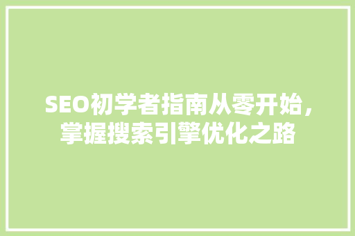 SEO初学者指南从零开始，掌握搜索引擎优化之路