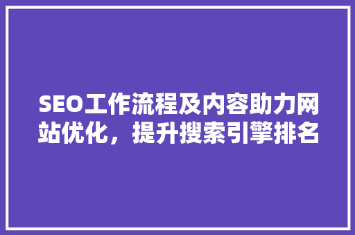 SEO工作流程及内容助力网站优化，提升搜索引擎排名